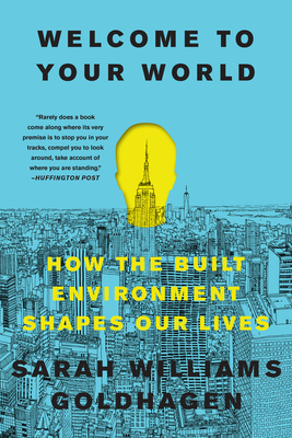 Welcome to Your World: How the Built Environment Shapes Our Lives - Goldhagen, Sarah Williams