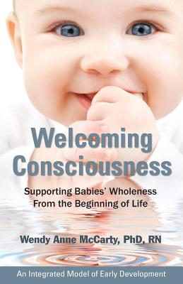 Welcoming Consciousness: Supporting Babies' Wholeness from the Beginning of Life-An Integrated Model of Early Development - McCarty, Wendy Anne, and McCarty, Rn, PhD