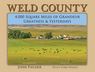 Weld County: 4,000 Square Miles of Grandeur, Greatness & Yesterdays - Fielder, John (Photographer)