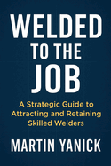 Welded to the Job: A Strategic Guide to Attracting and Retaining Skilled Welders