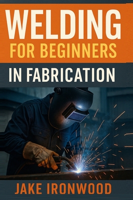 Welding for Beginners in Fabrication - Ironwood, Jake