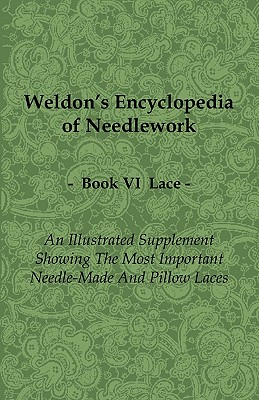 Weldon's Encyclopedia of Needlework - Lace - Book VI - An Illustrated Supplement Showing the Most Important Needle-Made and Pillow Laces - Anon