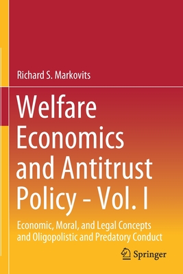 Welfare Economics and Antitrust Policy - Vol. I: Economic, Moral, and Legal Concepts and Oligopolistic and Predatory Conduct - Markovits, Richard S.