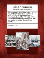 Well-Accomplish'd Soldiers, a Glory to Their King, and Defence to Their Country: A Sermon Preach'd at Hingham, on a Training-Day There, May 10, 1738, in the Audience of Four Military Companies, and Now Published, at the Desire of Their Officers.