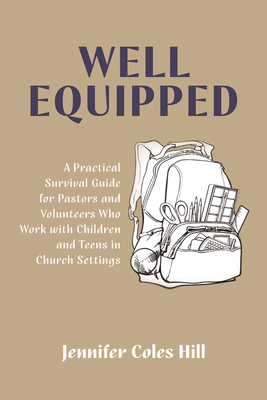 Well Equipped: A Practical Survival Guide for Pastors and Volunteers Who Work with Children and Teens in Church Settings - Hill, Jennifer Coles