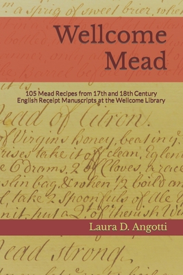 Wellcome Mead: 105 Mead Recipes from 17th and 18th Century English Receipt Books at the Wellcome Library - Angotti, Laura D