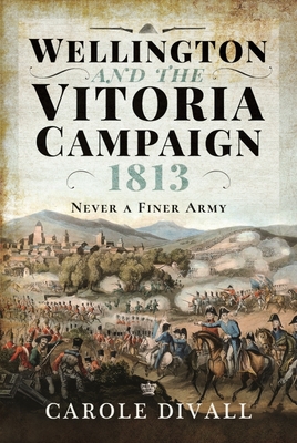 Wellington and the Vitoria Campaign 1813: Never a Finer Army - Divall, Carole