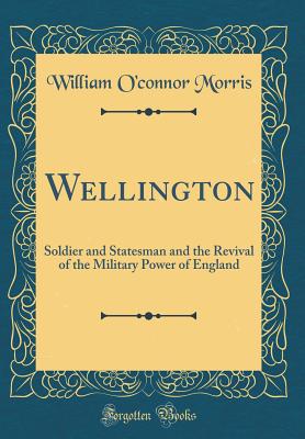 Wellington: Soldier and Statesman and the Revival of the Military Power of England (Classic Reprint) - Morris, William O