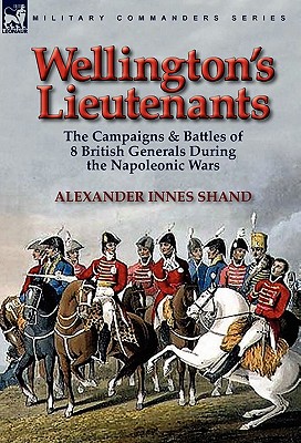 Wellington's Lieutenants: the Campaigns & Battles of 8 British Generals During the Napoleonic Wars - Shand, Alexander Innes