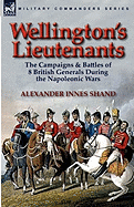 Wellington's Lieutenants: The Campaigns & Battles of 8 British Generals During the Napoleonic Wars