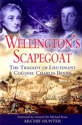 Wellington's Scapegoat: The Tragedy of Lieutenant-Colonel Charles Bevan - Hunter, Archie