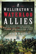 Wellington's Waterloo Allies: How Soldiers from Brunswick, Hanover, Nassau and the Netherlands Contributed to the Victory of 1815