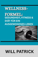 Wellness-Formel: GESUNDHEIT, FITNESS & DIT FR EIN AUSGEWOGENES LEBEN: Ein umfassendes Handbuch zur Frderung des Wohlbefindens durch bewusste Ernhrung, krperliche Aktivitt und Krperpflege