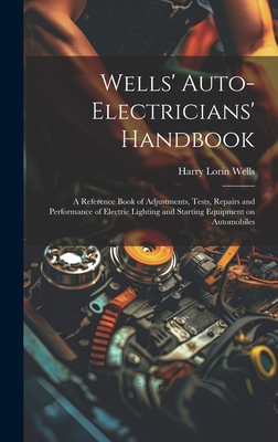 Wells' Auto-Electricians' Handbook; A Reference Book of Adjustments, Tests, Repairs and Performance of Electric Lighting and Starting Equipment on Automobiles - Wells, Harry Lorin 1874-