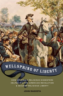 Wellspring of Liberty: How Virginia's Religious Dissenters Helped Win the American Revolution and Secured Religious Liberty - Ragosta, John A