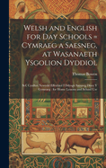 Welsh and English for Day Schools = Cymraeg a Saesneg, at Wasanaeth Ysgolion Dyddiol: Sef, Cynllun Newydd Effeithiol I Ddysgu Saesneg Drwy Y Gymraeg: for Home Lessons and School Use