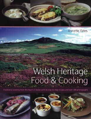 Welsh Heritage Food & Cooking: Best-Loved National Dishes Shown in 65 Step-By-Step Recipes and Over 240 Stunning Photographs - Yates, Annette