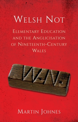 Welsh Not: Elementary Education and the Anglicisation of Nineteenth-Century Wales - Johnes, Martin
