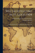 Weltausstellung in St. Louis 1904: Amtlicher Katalog Der Ausstellung Der Deutschen Reichs