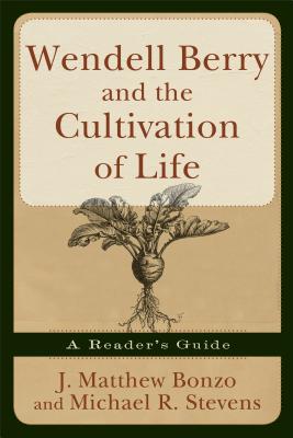 Wendell Berry and the Cultivation of Life: A Reader's Guide - Bonzo, Matthew J, and Stevens, Michael R