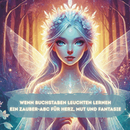 Wenn Buchstaben leuchten lernen - Ein Zauber-ABC f?r Herz, Mut und Fantasie: Ein liebevoll gestaltetes ABC-Buch voller Zauberspr?che, Fantasiewesen und Geschichten - f?r Kinder, Eltern, Lehrkr?fte & Tr?umer jeden Alters.