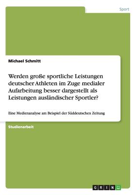 Werden groe sportliche Leistungen deutscher Athleten im Zuge medialer Aufarbeitung besser dargestellt als Leistungen auslndischer Sportler?: Eine Medienanalyse am Beispiel der Sddeutschen Zeitung - Schmitt, Michael, Dr.