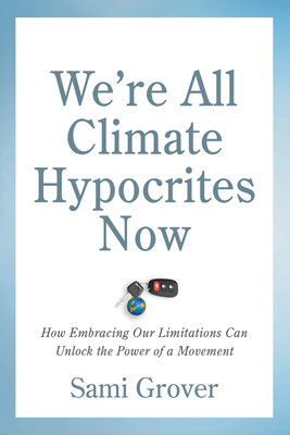 We're All Climate Hypocrites Now: How Embracing Our Limitations Can Unlock the Power of a Movement - Grover, Sami