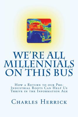 We're All Millennials on This Bus: How a Return to our Pre-Industrial Roots Can Help Us Thrive in the Information Age - Herrick, Charles