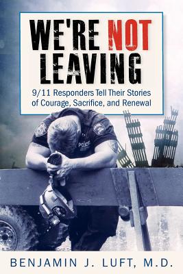 We're Not Leaving: 9/11 Responders Tell Their Stories of Courage, Sacrifice, and Renewal - Luft, Benjamin J