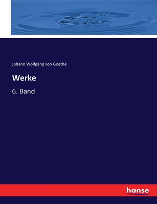 Werke: 6. Band - Goethe, Johann Wolfgang Von