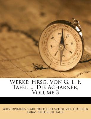 Werke: Hrsg. Von G. L. F. Tafel .... Die Acharner, Volume 3 - Aristophanes (Creator), and Carl Friedrich Schnitzer (Creator), and Gottlieb Lukas Friedrich Tafel (Creator)