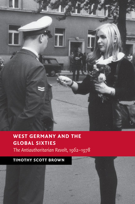 West Germany and the Global Sixties: The Anti-Authoritarian Revolt, 1962-1978 - Brown, Timothy Scott