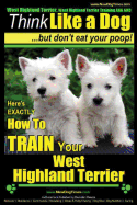 West Highland Terrier, West Highland Terrier Training AAA AKC: Think Like a Dog, But Don't Eat Your Poop!: Here's EXACTLY How To Train Your West Highlan Terrier