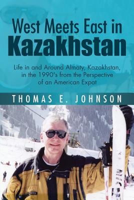 West Meets East in Kazakhstan: Life in and Around Almaty, Kazakhstan, in the 1990's from the Perspective of an American Expat - Johnson, Thomas E