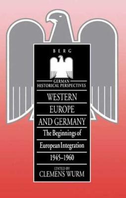 Western Europe and Germany: The Beginnings of European Integration, 1945-196 - Wurm, Clemens (Editor)