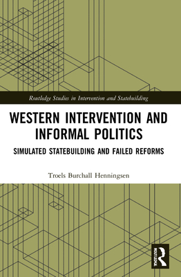 Western Intervention and Informal Politics: Simulated Statebuilding and Failed Reforms - Henningsen, Troels Burchall