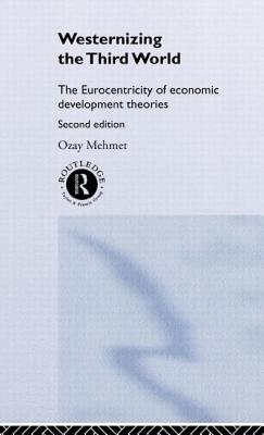 Westernizing the Third World: The Eurocentricity of Economic Development Theories - Mehmet, Ozay