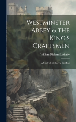 Westminster Abbey & the King's Craftsmen: A Study of Mediaeval Building - Lethaby, William Richard