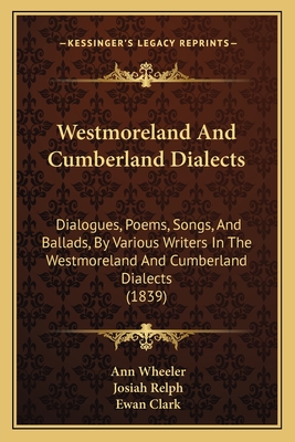 Westmoreland and Cumberland Dialects: Dialogues, Poems, Songs, and Ballads, by Various Writers in the Westmoreland and Cumberland Dialects (1839) - Wheeler, Ann, and Relph, Josiah, and Clark, Ewan