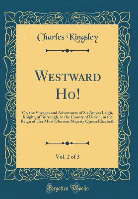 Westward Ho!, Vol. 2 of 3: Or, the Voyages and Adventures of Sir Amyas Leigh, Knight, of Burrough, in the County of Devon, in the Reign of Her Most Glorious Majesty Queen Elizabeth (Classic Reprint) - Kingsley, Charles