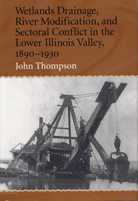 Wetlands Drainage, River Modification, and Sectoral Conflict in the Lower Illinois Valley, 1890-1930 - Thompson, John