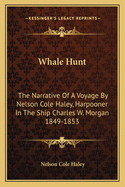 Whale Hunt: The Narrative Of A Voyage By Nelson Cole Haley, Harpooner In The Ship Charles W. Morgan 1849-1853