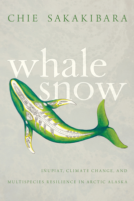 Whale Snow: Iupiat, Climate Change, and Multispecies Resilience in Arctic Alaska - Sakakibara, Chie