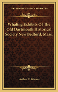 Whaling Exhibits of the Old Dartmouth Historical Society New Bedford, Mass.