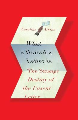 What a Hazard a Letter Is: The Strange Destiny of the Unsent Letter - Atkins, Caroline