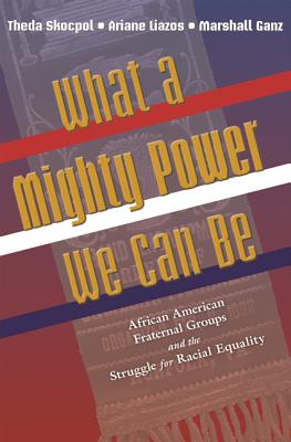 What a Mighty Power We Can Be: African American Fraternal Groups and the Struggle for Racial Equality - Skocpol, Theda, and Liazos, Ariane, and Ganz, Marshall