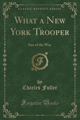 What a New York Trooper: Saw of the War (Classic Reprint) - Fuller, Charles, Dr.