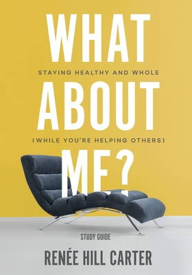 What About Me? - Study Guide: Staying Healthy and Whole (While You're Helping Others) - Carter, Rene Hill