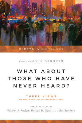 What about Those Who Have Never Heard?: Human Nature & the Crisis in Ethics - Fackre, Gabriel J (Editor), and Nash, Ronald H, Dr. (Editor), and Sanders, John, Prof. (Editor)