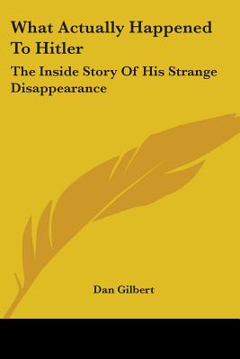 What Actually Happened To Hitler: The Inside Story Of His Strange Disappearance - Gilbert, Dan, Deacon